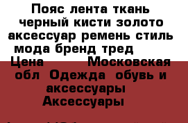 Пояс лента ткань черный кисти золото аксессуар ремень стиль мода бренд тред 44 4 › Цена ­ 100 - Московская обл. Одежда, обувь и аксессуары » Аксессуары   
